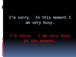 I’m sorry. In this moment I
am very busy.
I’m sorry. I am very busy
at the moment.
 