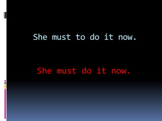 She must to do it now.
She must do it now.
 