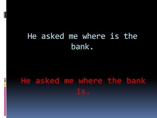He asked me where is the
bank.
He asked me where the bank
is.
 