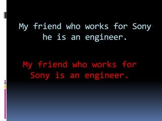 My friend who works for Sony
he is an engineer.
My friend who works for
Sony is an engineer.
 