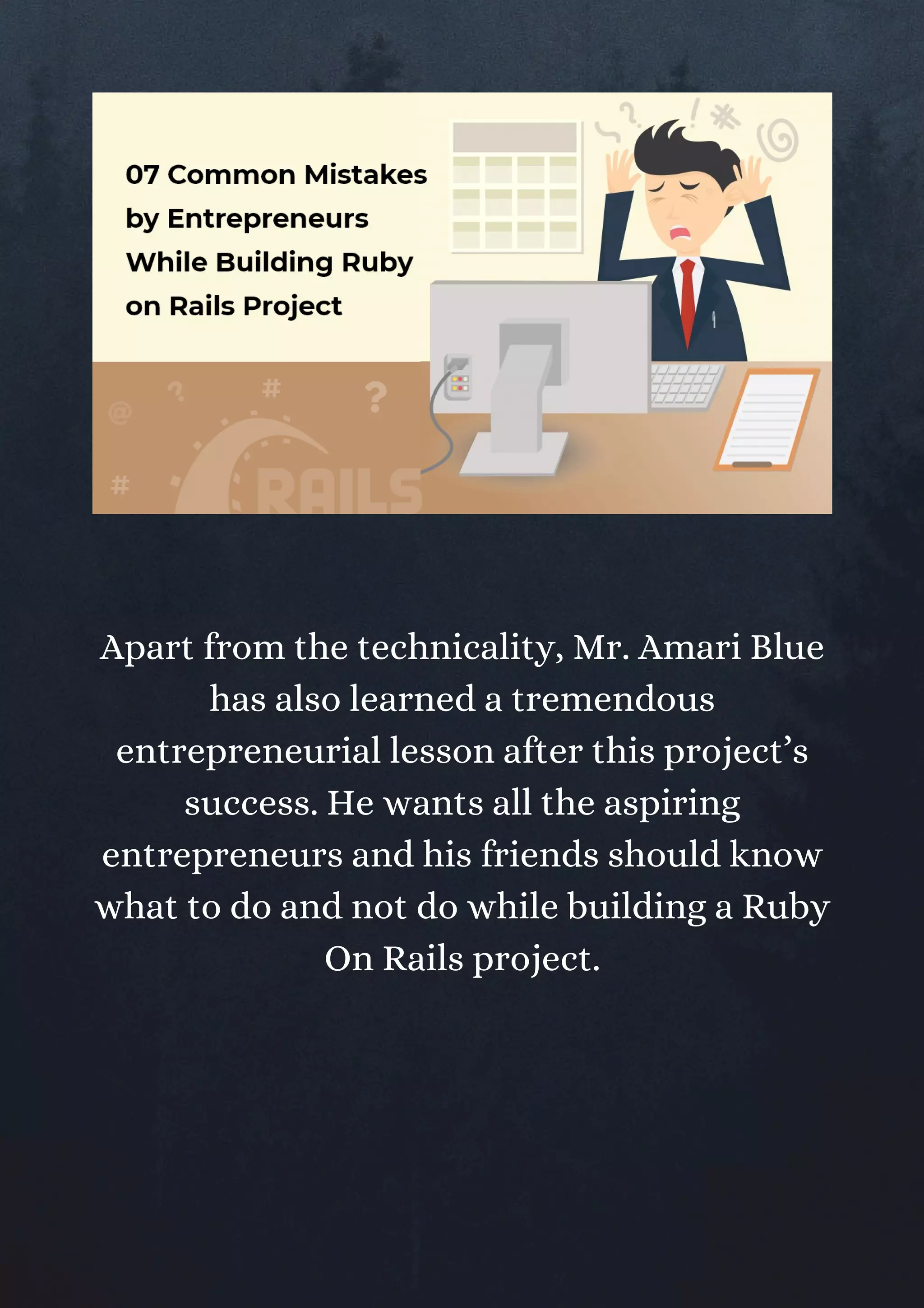 Apart from the technicality, Mr. Amari Blue
has also learned a tremendous
entrepreneurial lesson after this project’s
success. He wants all the aspiring
entrepreneurs and his friends should know
what to do and not do while building a Ruby
On Rails project.
 