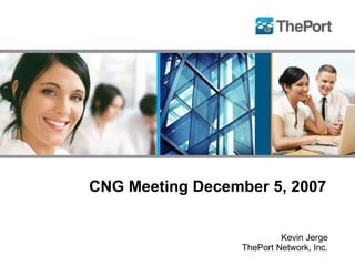 CNG Meeting December 5, 2007  Kevin Jerge ThePort Network, Inc. 