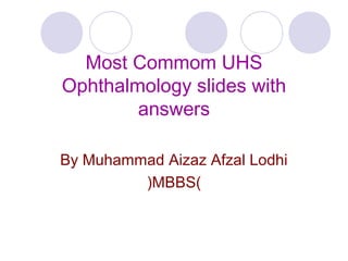 Most Commom UHS
Ophthalmology slides with
        answers

By Muhammad Aizaz Afzal Lodhi
         (MBBS)
 