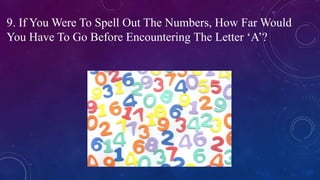 9. If You Were To Spell Out The Numbers, How Far Would
You Have To Go Before Encountering The Letter ‘A’?
 