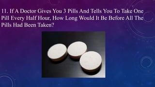 11. If A Doctor Gives You 3 Pills And Tells You To Take One
Pill Every Half Hour, How Long Would It Be Before All The
Pills Had Been Taken?
 