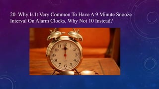 20. Why Is It Very Common To Have A 9 Minute Snooze
Interval On Alarm Clocks, Why Not 10 Instead?
 