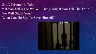 24. A Prisoner Is Told
“ If You Tell A Lie We Will Hang You; If You Tell The Truth
We Will Shoot You.”
What Can He Say To Save Himself?
 