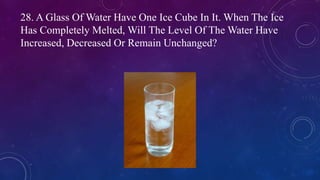 28. A Glass Of Water Have One Ice Cube In It. When The Ice
Has Completely Melted, Will The Level Of The Water Have
Increased, Decreased Or Remain Unchanged?
 