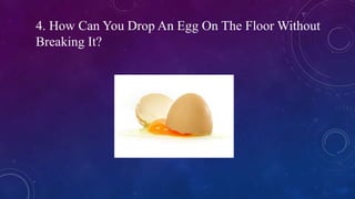 4. How Can You Drop An Egg On The Floor Without
Breaking It?
 