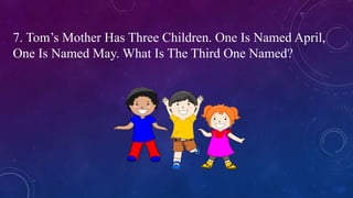 7. Tom’s Mother Has Three Children. One Is Named April,
One Is Named May. What Is The Third One Named?
 