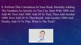 8. Perform This Calculation In Your Head, Mentally Adding
The Numbers As Quickly As You Can. Start With 1000 And
Add 40. Now Add 1000. Add 30 To That, Then Add Another
1000. Now Add 20 To That Result. Add Another 1000 And
Finally, Add 10 To That. What Is The Total?
 
