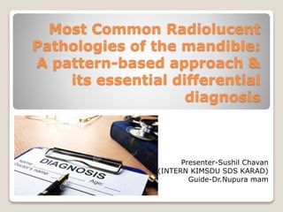 Most Common Radiolucent
Pathologies of the mandible:
A pattern-based approach &
its essential differential
diagnosis
Presenter-Sushil Chavan
(INTERN KIMSDU SDS KARAD)
Guide-Dr.Nupura mam
 