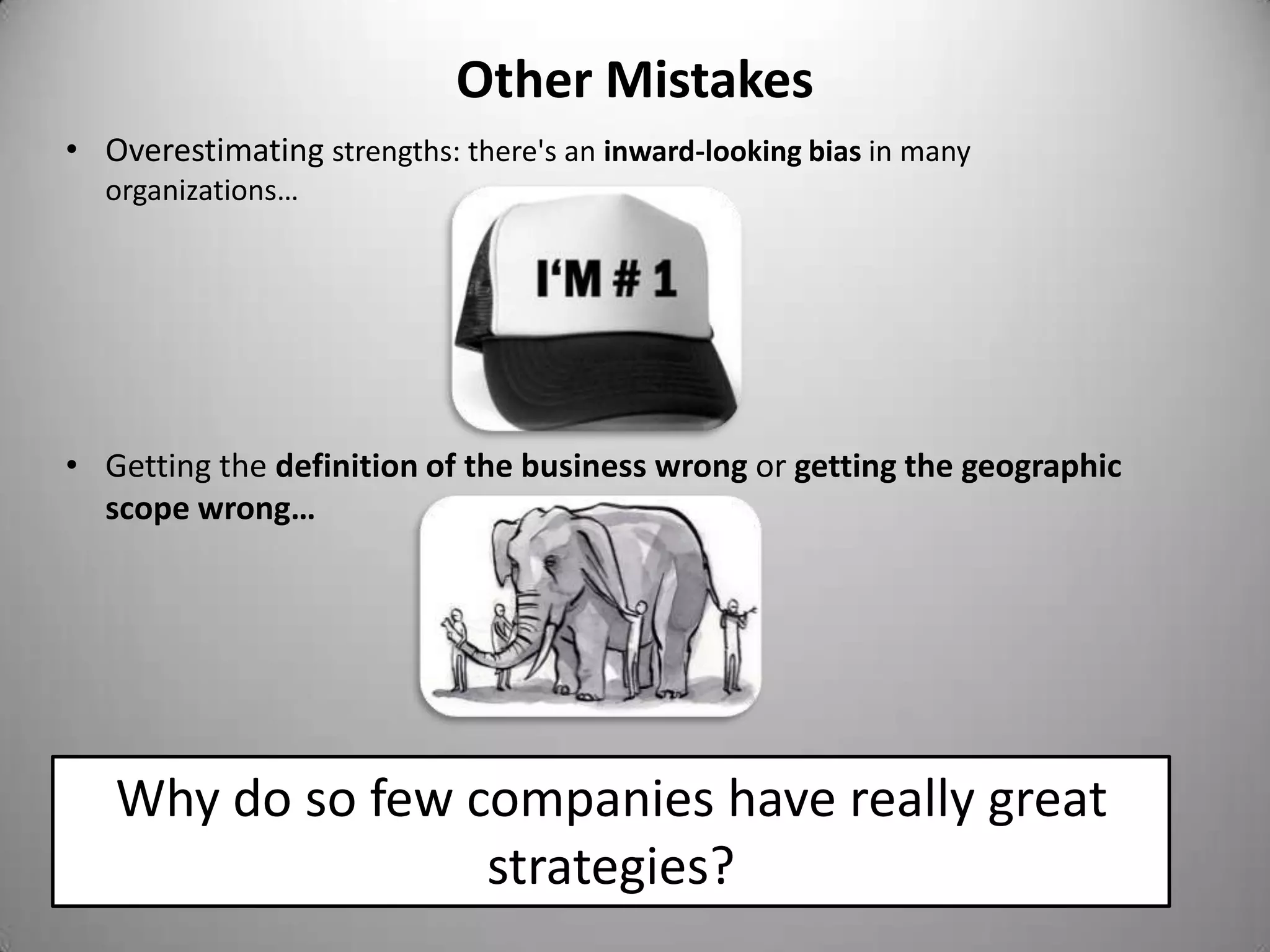 Other Mistakes
• Overestimating strengths: there's an inward-looking bias in many
  organizations…




• Getting the definition of the business wrong or getting the geographic
  scope wrong…




   Why do so few companies have really great
                  strategies?
 