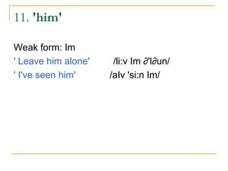 11. 'him'

Weak form: Im
' Leave him alone'    /li:v Im ∂'l∂un/
' I've seen him'     /aIv 'si:n Im/
 