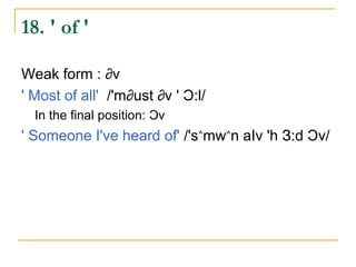 18. ' of '

Weak form : ∂v
' Most of all' /'m∂ust ∂v ' Ɔ:l/
  In the final position: Ɔv
' Someone I've heard of' /'s˄mw˄n aIv 'h З:d Ɔv/
 