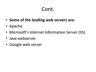 Cont.
• Some of the leading web servers are:
• Apache
• Microsoft’s Internet Information Server (IIS)
• Java webserver
• Google web server
 