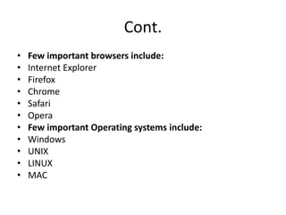 Cont.
• Few important browsers include:
• Internet Explorer
• Firefox
• Chrome
• Safari
• Opera
• Few important Operating systems include:
• Windows
• UNIX
• LINUX
• MAC
 