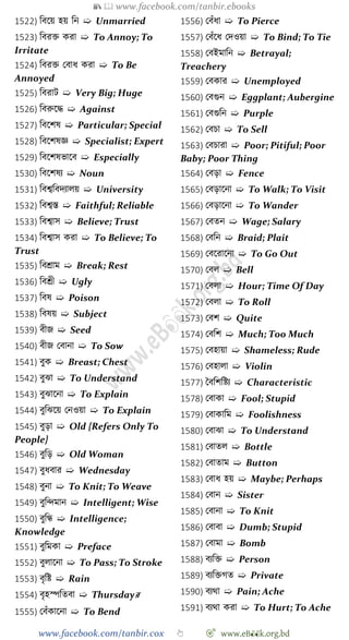 📚  www.facebook.com/tanbir.ebooks
www.facebook.com/tanbir.cox 👆 🎯 www.eB👀k.org.bd
1522) ববশয় হয় বন ➯ Unmarried
1523) ববরি করা ➯ To Annoy; To
Irritate
1524) ববরি রবাধ করা ➯ To Be
Annoyed
1525) ববরাট ➯ Very Big; Huge
1526) ববরুশি ➯ Against
1527) ববশেষ ➯ Particular; Special
1528) ববশেষজ্ঞ ➯ Specialist; Expert
1529) ববশেষভাশব ➯ Especially
1530) ববশেষয ➯ Noun
1531) ববশ্বববদযালয় ➯ University
1532) ববশ্বস্ত ➯ Faithful; Reliable
1533) ববশ্বাস ➯ Believe; Trust
1534) ববশ্বাস করা ➯ To Believe; To
Trust
1535) ববশ্রাম ➯ Break; Rest
1536) ববশ্রী ➯ Ugly
1537) ববষ ➯ Poison
1538) ববষয় ➯ Subject
1539) বীজ ➯ Seed
1540) বীজ রবানা ➯ To Sow
1541) বুক ➯ Breast; Chest
1542) বুঝা ➯ To Understand
1543) বুঝাশনা ➯ To Explain
1544) বুবঝশয় রনওয়া ➯ To Explain
1545) বুড়া ➯ Old {Refers Only To
People}
1546) বুবড় ➯ Old Woman
1547) বুধবার ➯ Wednesday
1548) বুনা ➯ To Knit; To Weave
1549) বুবিমান ➯ Intelligent; Wise
1550) বুবন্ধ ➯ Intelligence;
Knowledge
1551) বুবমকা ➯ Preface
1552) বুলাশনা ➯ To Pass; To Stroke
1553) বৃবষ্ট ➯ Rain
1554) বৃহস্পবতবা ➯ Thursdayর
1555) রবোঁকাশনা ➯ To Bend
1556) রবোঁধা ➯ To Pierce
1557) রবোঁশধ রদওয়া ➯ To Bind; To Tie
1558) রবইমাবন ➯ Betrayal;
Treachery
1559) রবকার ➯ Unemployed
1560) রবগুন ➯ Eggplant; Aubergine
1561) রবগুবন ➯ Purple
1562) রবিা ➯ To Sell
1563) রবিারা ➯ Poor; Pitiful; Poor
Baby; Poor Thing
1564) রবড়া ➯ Fence
1565) রবড়াশনা ➯ To Walk; To Visit
1566) রবড়াশনা ➯ To Wander
1567) রবতন ➯ Wage; Salary
1568) রববন ➯ Braid; Plait
1569) রবশরাশনা ➯ To Go Out
1570) রবল ➯ Bell
1571) রবলা ➯ Hour; Time Of Day
1572) রবলা ➯ To Roll
1573) রবে ➯ Quite
1574) রববে ➯ Much; Too Much
1575) রবহায়া ➯ Shameless; Rude
1576) রবহালা ➯ Violin
1577) স্বববেবষ্টয ➯ Characteristic
1578) রবাকা ➯ Fool; Stupid
1579) রবাকাবম ➯ Foolishness
1580) রবাঝা ➯ To Understand
1581) রবাতল ➯ Bottle
1582) রবাতাম ➯ Button
1583) রবাধ হয় ➯ Maybe; Perhaps
1584) রবান ➯ Sister
1585) রবানা ➯ To Knit
1586) রবাবা ➯ Dumb; Stupid
1587) রবামা ➯ Bomb
1588) বযবি ➯ Person
1589) বযবিেত ➯ Private
1590) বযথা ➯ Pain; Ache
1591) বযথা করা ➯ To Hurt; To Ache
 