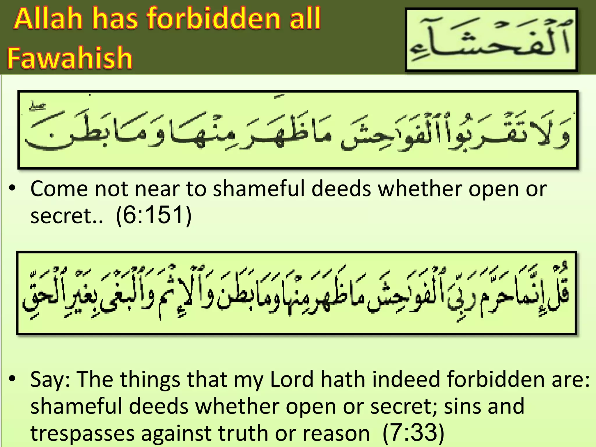 • Come not near to shameful deeds whether open or
secret.. (6:151)
• Say: The things that my Lord hath indeed forbidden are:
shameful deeds whether open or secret; sins and
trespasses against truth or reason (7:33)
 