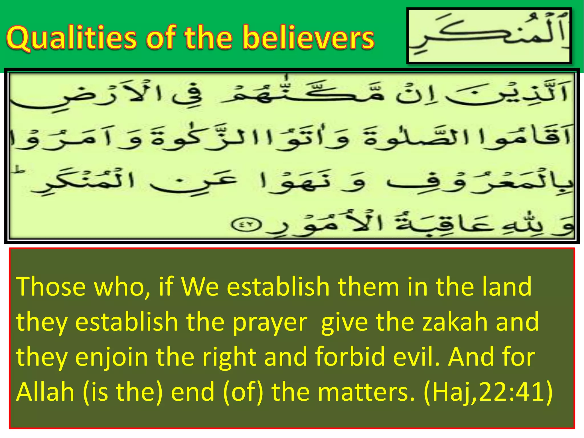 Those who, if We establish them in the land
they establish the prayer give the zakah and
they enjoin the right and forbid evil. And for
Allah (is the) end (of) the matters. (Haj,22:41)
 