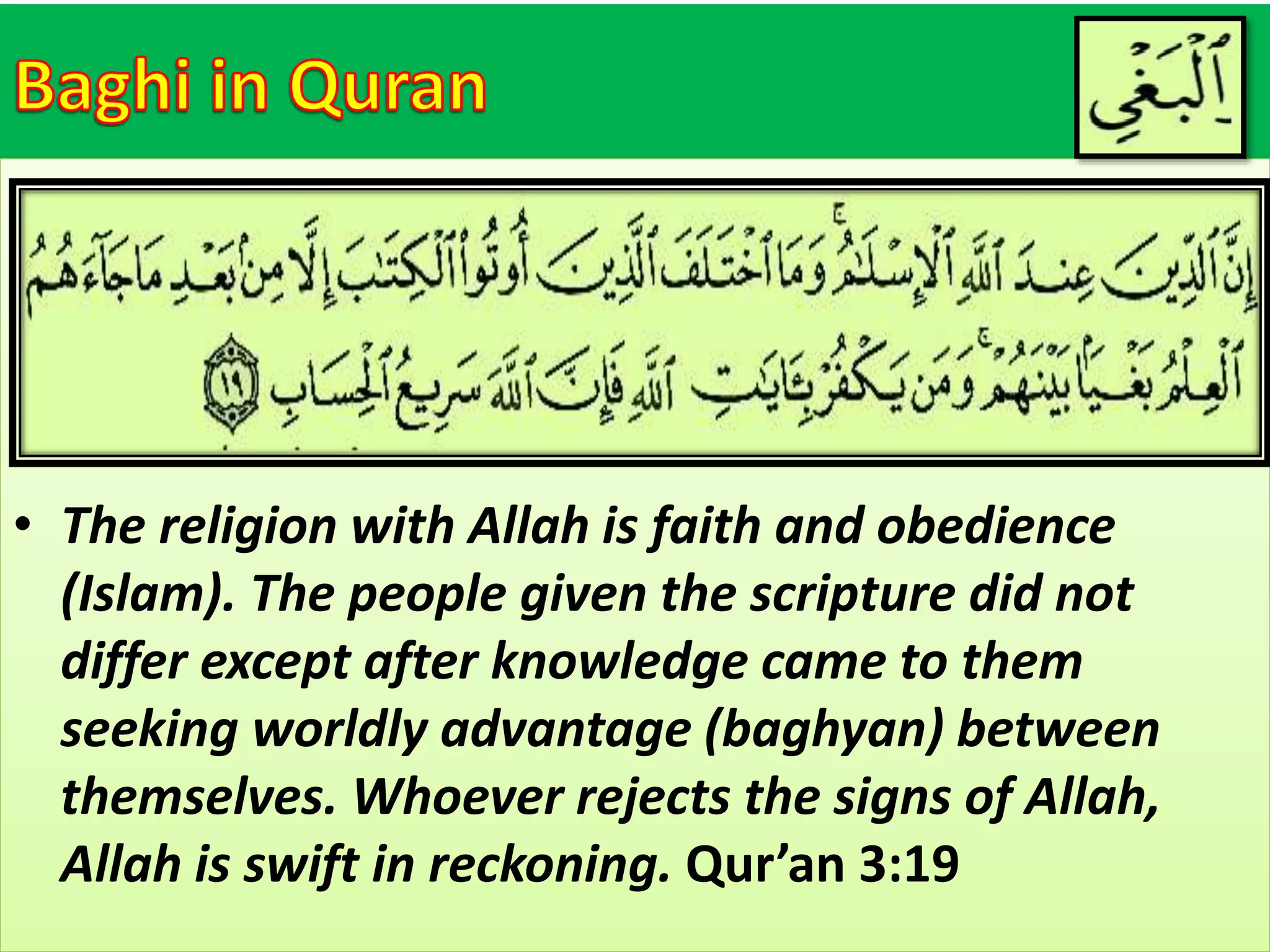 • The religion with Allah is faith and obedience
(Islam). The people given the scripture did not
differ except after knowledge came to them
seeking worldly advantage (baghyan) between
themselves. Whoever rejects the signs of Allah,
Allah is swift in reckoning. Qur’an 3:19
 