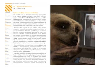 CONTAGIOUS most contagious / integrated /                                                  p.13


                04 / MOST CONTAGIOUS /
                INTEGRATED

CHAPTERS        Compare the Market / Compare the Meerkat /
01 /            The	award	for	best	use	of	meerkats	in	marketing	campaigns	has	
REAL TIME       to	 go	 to	 VCCP,	 London	 for	 bringing	 a	 new	 twist	 to	 price-com-
02 /            parison	 website	 CompareTheMarket.com.	 Legend	 has	 it	 that	
MOVEMENTS       Aleksandr Orlov,	an	extremely	well-turned	out	meerkat,	founded	
03 /            comparethemeerkat.com	back	in	2002	and	was	disgruntled	by	
TECHNOLOGY      the	number	of	visitors	straying	onto	his	site	in	error	seeking	the	
                price	 comparison	 site.	 Like	 any	 smart-thinking	 entrepreneur,	 he	
04 /
INTEGRATED      launched	a	media	quest	to	point	them	in	the	right	direction.	
05 /              Visitors	 to	 the	 ‘original’	 site	 can	 find	 the	 perfect	 meerkat	
ONLINE          companion;	 others	 are	 redirected	 to	 comparethemarket.com	 via	
06 /            pop-ups	and	banners.	Aleks	built	up	a	following	on	social	media	
APPS            platforms	 with	 breath-taking	 speed,	 and	 today	 has	 over	 31,000	
07 /            followers	 on	 Twitter,	 and	 600,000	 Facebook	 friends.	 Hitwise
GAMING          UK	estimates	that,	directly	after	the	campaign	launched,	visits	to	
                comparethemarket.com	increased	by	86%.	According	to	Amelia
08 /
ENTERTAIN       Torode,	VCCP’s	managing	partner	and	head	of	digital	strategy:	
                ‘Creative	ideas	take	on	a	life	of	their	own	when	they	emerge	in	
09 /
CROWD           the	social	media	world.	It	is	on	the	likes	of	Twitter,	YouTube	and	
                Facebook	where	the	real	fun	and	conversations	are	occurring.’	
10 /
CONTENT          During	2009,	Aleks’	activities	included	interviewing	David Has-
 	
11 /
                selhoff	in	a	‘meerchat’	podcast	and	being	recreated	as	a	doll	for	
VIRAL           sale	 in	 Harrods	 and	 Hamleys.	 And	 in	 a	 year	 thin	 on	 memorable	
                catchphrases,	 Aleks’	 trademark	 sign-off	 ‘simples’	 was	 awarded	
12 /
MONEY           slogan	of	the	year	by	AdSlogans.
13 /             The	media	diversity	of	the	Meerkat	campaign	is	evidence	of	the	
DESIGN          Mass & Niche	trend	identified	by	Contagious	last	year.	Traditional	
14 /            advertising	still	has	a	role	to	play,	but	by	creating	more	targeted,	
PLACES          granular,	niche	relationships	with	people,	the	interaction	with	con-
15 /
                sumers	 becomes	 more	 meaningful.	 People	 have	 elected	 to	 be	
OUTDOORS        part	of	the	brand,	and	therefore	expect	deeper	levels	of	service,	
                helpful	applications	and	exclusive	content.		See	Contagious	18.	
16 /
VIRTUE
 