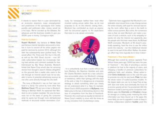 CONTAGIOUS most contagious / money /                                                                                                                                                            p.34


                12 / MOST CONTAGIOUS /
                MONEY

CHAPTERS        It	stands	to	reason	that	in	a	year	dominated	by	         ously,	 his	 newspaper	 battles	 have	 most	 often	         Optimists	have	suggested	that	Murdoch’s	con-
01 /
                an	 economic	 downturn,	 mass	 unemployment	             involved	 cutting	 prices	 rather	 than,	 as	 he	 now	    siderable	clout	would	force	a	sea	change	across	
REAL TIME       and	 predictions	 of	 the	 apocalypse	 from	 media	      proposes	 to	 do	 on	 the	 internet,	 raising	 them...	   the	entire	industry,	with	paid	for	services	becom-
                pundits	 and	 politicians	 alike,	 money	 would	 be	     Murdoch	 has	 contributed	 as	 much	 as	 anyone,	         ing	 the	 norm	 rather	 than	 a	 kick	 in	 the	 teeth	 to	
02 /
MOVEMENTS       a	hot	topic.	We’ve	rounded	up	the	debates,	the	          with	 his	 low-priced	 papers,	 to	 the	 expectation	     news-curious	punters.	But	online,	the	consensus	
                advances	and	the	business	models	to	give	you	            that	news	is	a	de-valued	commodity.’                      view	is	that	not	even	Murdoch	can	make	a	suc-
03 /
TECHNOLOGY      2009’s	year	in	money,	Contagious	style.	                                                                           cess	of	such	a	venture,	such	is	his	antipathy	to-
                                                                                                                                   wards	 not	 only	 the	 internet	 but	 apparently	 also	
04 /            Paid-for Content /                                                                                                 the	people	who	find	their	news	there.	As	Michael	
INTEGRATED
                Rupert Murdoch,	 top	 banana	 at	 News Corp	                                                                       Wolff	concludes:	‘Murdoch,	at	78,	doesn’t,	prac-
05 /            and	famous	internet	denialist,	announced	a	time-                                                                   tically	speaking,	have	the	time	to	see	the	online	
ONLINE
                line	in	June	to	convert	all	his	online	papers	into	                                                                world	into	maturity	–	nor	the	intellectual	interest	
06 /            paid-for	services	by	summer	2010,	although	this	                                                                   to	want	to	be	part	of	the	effort.	Rather,	his	strate-
APPS            date	has	subsequently	been	pushed	back.	This	                                                                      gic	effort	may	more	logically	be	to	slow	it	down.’
07 /            would	affect	The Times and	The Sun in	the	UK,	
GAMING          as	 well	 as	 the	 Wall Street Journal	 –	 now	 offi-                                                              Freemium / This Year’s Model /
08 /            cially	 subscription-based,	 but	 increasingly	 mak-                                                               Although	 first	 coined	 by	 venture	 capitalist	 Fred	
ENTERTAIN       ing	lead	articles	and	comment	available	for	free.	                                                                 Wilson	three	years	ago,	2009	has	been	the	year	
09 /
                Interviewed	 by	 Sky	 News	 Australia,	 Murdoch	                                                                   of	 ‘freemium’	 –	 the	 idea	 of	 providing	 a	 service	
                hinted	that	News	Corp	would	also	be	removing	                                                                      or	platform	for	free	to	the	majority	of	users,	and	




                                                                                                                                                                                                       LOULOU AND TUMMIE / HTTP://LOULOUANDTUMMIE.COM
CROWD
                                                                           It	is	undoubtedly	true	that	a	world	without	the	
                stories	from	Google’s	search	indexes	altogether	                                                                   charging	 a	 handful	 of	 premium	 subscribers	 for	
10 /                                                                     Lynn	 Barbers,	 the	 Seymour	 Hershes	 and	 even	
CONTENT         on	 the	 grounds	 that	 a	 reader	 who	 came	 to	 the	                                                             additional	 bells	 and	 whistles.	 Wired	 editor-in-
                                                                         the	Charlie	Brookers	would	be	a	less	colourful,	
 	              site	through	an	internet	search	was	not	as	valu-                                                                   chief	Chris Anderson	took	to	the	road	this	year	
11 /                                                                     less	accountable	place,	but	Murdoch’s	strategy	
VIRAL           able	in	terms	of	potential	advertising	revenue	as	                                                                 to	promote	not	only	his	new	book,	Free,	but	also	
                                                                         of	resistance,	rather	than	synergy	with	the	ways	
                one	who	came	directly	through	the	site	itself.	                                                                    the	whole	notion	of	scaled	business	models.	‘In	
12 /                                                                     of	the	web	is	risky.	It	is	dangerous	as	a	business	
                                                                                                                                   the	digital	realm	you	can	try	to	keep	Free	at	bay	
MONEY             The	irony	of	Murdoch’s	‘war	on	free’	was	out-          strategy	 to	 attack	 something	 when	 you	 clearly	
                                                                                                                                   with	laws	and	locks,	but	eventually	the	force	of	
13 /
                lined	in	a	Vanity Fair article	by	none	other	than	       do	not	understand	what	it	is.	Take,	for	example,	
                                                                                                                                   economic	gravity	will	win,’	he	proclaimed.	Still,	the	
DESIGN          Matthew Freud,	PR	and	son-in-law	to	Murdoch.	            News	Corp’s	2005	acquisition	of	MySpace,	now	
                                                                                                                                   freemium	model	is	serving	some	companies	well.	
                Talking	to	Michael	Wolff,	he	explained	that	‘Mur-        fallen	prey	to	the	law	of	diminishing	returns	in	the	
14 /                                                                                                                               Mobile	apps	like	Evernote	and	Dropbox	charge	
PLACES          doch	is	not	a	modern	marketer.	He	runs	his	busi-         face	of	competition	from	the	likes	of	Facebook.	
                                                                                                                                   for	storage	on	a	sliding	scale,	meaning	the	more	
                ness	 not	 on	 the	 basis	 of	 giving	 the	 consumer	    However,	this	could	just	as	equally	be	blamed	on	
15 /                                                                                                                               information	you	have	bound	up	in	the	apps,	the	
OUTDOORS        what	 he	 wants	 but	 through	 more	 old-fashioned	      News	Corp’s	inability	to	move	with	the	times	as	
                                                                                                                                   more	likely	you	are	to	upgrade	in	order	to	keep	it.	
                methods	 of	 structural	 market	 domination...Curi-      on	any	innovation	from	Zuckerberg’s	camp.
16 /                                                                                                                               Online	 collaboration	 platform	 huddle	 used	 this	
VIRTUE
 