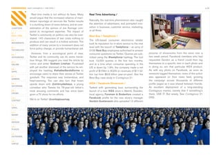 CONTAGIOUS most contagious / real time /                                                                                                                                                   p.04


                  Real	time	media	is	not	without	its	flaws.	Many	         Real Time Advertising /
                would	argue	that	the	increased	reliance	of	main-
                stream	reportage	on	services	like	Twitter	results	        Naturally,	the	real-time	phenomenon	also	caught	
                in	a	dumbing	down	of	news	delivery,	and	an	over-          the	attention	of	advertisers,	and	prompted	inno-
CHAPTERS        estimation	 of	 the	 opinion	 of	 Joe	 Average	 com-      vation	in	business,	customer	service,	marketing,	
                pared	 to	 recognised	 expertise.	 The	 impact	 of	       or	all	three.
01 /
REAL TIME       Twitter’s	community	on	politics	can	also	be	over-         Best Buy / Twelpforce /
                stated.	 140	 characters	 of	 text	 costs	 nothing	 to	
02 /                                                                      The	 US-based	 consumer	 electronics	 retailer	
MOVEMENTS       produce	and	can	result	in	a	hollow	activism.	The	
                                                                          took	its	reputation	for	in-store	service	to	the	next	
                addition	of	many	voices	to	a	movement	does	not	
03 /                                                                      level	with	the	launch	of	Twelpforce	–	an	army	of	
                force	policy	change,	or	provide	humanitarian	aid.
TECHNOLOGY                                                                2100	Best Buy employees	authorised	to	answer	
                  However,	 from	 a	 sociological	 point	 of	 view,	      consumer	questions	via	Twitter.	Queries	are	sub-        pictures	 of	 showrooms	 from	 the	 store	 over	 a	
04 /
INTEGRATED      Twitter	 and	 its	 community	 can	 do	 some	 marve-       mitted	using	the	#twelpforce hashtag.	The	tool	         two	week	period.	Facebook	members	who	had	
                lous	things.	We	suggest	you	read	the	article	by	          took	 13,000	 queries	 in	 the	 first	 two	 months,	    requested	 Gordon	 as	 a	 friend	 could	 then	 tag	
05 /
ONLINE          comic	 and	 writer	 Graham Linehan.	 Frustrated	          and	 at	 a	 time	 when	 consumer	 spending	 in	 the	    themselves	to	a	specific	item	in	each	photo	and	
                with	yet	another	dismissal	of	the	service	he	em-          US	is	down	by	1.9%,	the	company	made	a	net	             in	 doing	 so,	 win	 that	 particular	 IKEA	 product.	
06 /
                ployed	 the	 hashtag	 #whattwitterdidforme	 to	           profit	of	$158m	in	3Q09	on	revenues	of	$11	bil-         As	 with	 any	 photo	 on	 Facebook,	 as	 soon	 as	
APPS
                encourage	users	to	share	their	stories	of	Twitter	        lion	(up	from	$9.8	billion	year-on-year).	See	the	      someone	tagged	themselves,	news	of	this	action	
07 /
                goodwill.	 The	 response	 was	 tremendous,	 and	          Best	Buy	case	study	in	Contagious	21.                   also	 appeared	 on	 their	 news	 feed,	 growing	
GAMING
                heart-warming.	 You	 can	 also	 turn	 that	 frown	                                                                the	 campaign	 across	 thousands	 of	 different	
08 /            upside	 down	 with	 @shitmydadsays,	 a	 young	            IKEA / Facebook Showroom /                              profile	pages	as	it	was	shared	between	friends.	
ENTERTAIN
                comedian	 who	 Tweets	 his	 79-year-old	 father’s	        Tasked	 with	 generating	 buzz	 surrounding	 the	       An	 excellent	 deployment	 of	 a	 long-standing	
09 /            most	 amusing	 comments	 and	 has	 since	 been	           launch	of	a	new	IKEA	store	in	Malmö,	Sweden,	           Contagious	 mantra,	 namely	 that	 if	 something’s	
CROWD                                                                                                                             there,	 USE	 IT.	 But	 wisely.	 See	 Contagious	 21	
                given	a	TV	show	for	his	efforts.	                         local	 agency	 Forsman & Bodenfors	 created	 a	
10 /                                                                      Facebook	 profile	 for	 the	 new	 store’s	 manager	     DVD.
CONTENT
                We’re	on	Twitter!	@contagiousmag
                                                                          Gordon Gustavsson	who	uploaded	12	different	
 	
11 /
VIRAL

12 /
MONEY

13 /
DESIGN

14 /
PLACES

15 /
OUTDOORS

16 /
VIRTUE
 