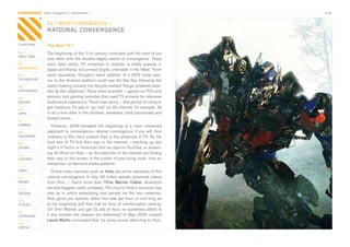 CONTAGIOUS most contagious / movements /                                                          p.06


                02 / MOST CONTAGIOUS /
                RATIONAL CONVERGENCE

CHAPTERS        The New TV /
01 /            The	beginning	of	the	21st	century	coincided	with	the	start	of	our	
REAL TIME
                love	 affair	 with	 the	 double-edged	 sword	 of	 convergence.	 There	
02 /            were	 false	 starts:	 TV	 streamed	 to	 mobiles	 is	 wildly	 popular	 in	
MOVEMENTS
                Japan	and	Korea,	but	proved	largely	untenable	in	the	West.	There	
03 /            were	 casualties:	 Google’s	 latest	 addition	 of	 a	 GPS	 route	 plan-
TECHNOLOGY      ner	to	the	Android	platform	could	see	the	Sat	Nav	following	the	
04 /            watch-making	industry	into	the	pile	marked	‘things	rendered	obso-
INTEGRATED      lete	by	the	cellphone’.	There	were	triumphs	–	games	on	PCs	and	
05 /            phones,	and	gaming	consoles	that	used	TV	screens	for	intensive	
ONLINE          audiovisual	experience.	There	was	idiocy	–	that	period	of	trying	to	
06 /
                get	mediocre	TV	ads	to	‘go	viral’	on	the	internet,	for	example.	All	
APPS            in	all,	a	love	affair	in	the	stickiest,	sweatiest,	most	passionate	and	
                flawed	sense.
07 /
GAMING            	 However,	 2009	 heralded	 the	 beginning	 of	 a	 more	 measured	
08 /            approach	to	convergence:	rational	convergence,	if	you	will.	And	
ENTERTAIN       nowhere	is	this	more	evident	than	in	the	advances	in	TV.	As	the	
09 /            best	 bits	 of	 TV	 find	 their	 way	 to	 the	 internet	 –	 catching	 up	 last	
CROWD           night’s	X Factor or	American Idol	via	clips	on	YouTube,	or	stream-
10 /
                ing	30 Rock	on	Hulu	–	so	the	best	bits	of	the	internet	are	finding	
CONTENT         their	way	to	the	screen	in	the	corner	of	your	living	room,	now	an	
 	              interactive,	on-demand	media	platform.
11 /
VIRAL             	Online	video	services	such	as	Hulu	are	prime	examples	of	this	
12 /            rational	convergence.	In	July,	38	million	people	streamed	videos	
MONEY           from	 Hulu	 –	 that’s	 more	 than	 Time Warner Cable,	 America’s	
13 /            second	biggest	cable	company.	The	clue	to	Hulu’s	success	may	
DESIGN          also	 lie	 in	 which	 advertising	 was	 served	 via	 the	 two	 networks.	
14 /
                Hulu	gives	you	options:	either	four	ads	per	hour,	or	one	long	ad	
PLACES          at	the	beginning	and	then	half	an	hour	of	uninterrupted	viewing.	
                On	Time	Warner,	you	get	32	ads	an	hour,	no	questions	asked.	Is	
15 /
OUTDOORS        it	 any	 wonder	 the	 viewers	 are	 defecting?	 In	 May	 2009,	 analyst	
                Laura Martin	concluded	that,	for	every	viewer	defecting	to	Hulu,	
16 /
VIRTUE
 