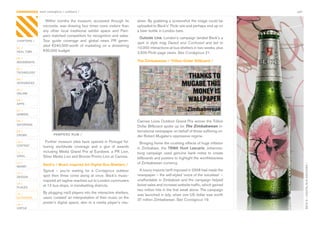 CONTAGIOUS most contagious / outdoors /                                                                                                    p42


                 Within	 months	 the	 museum,	 accessed	 through	 its	           aliser.	By	grabbing	a	screenshot	the	image	could	be	
                microsite,	was	drawing	four	times	more	visitors	than	            uploaded	to	Beck’s’	Flickr	site	and	perhaps	end	up	on	
                any	 other	 local	 traditional	 exhibit	 space	 and	 Pam-        a	beer	bottle	in	London	bars.
                pero	matched	competitors	for	recognition	and	sales.	
                                                                                  Outside Line,	London’s	campaign	landed	Beck’s	a	
CHAPTERS /      Tour	 guide	 coverage	 and	 global	 news	 PR	 gener-
                                                                                 spot	 in	 style	 mag	 Dazed and Confused and	 led	 to	
                ated	 €240,000-worth	 of	 marketing	 on	 a	 shoestring	
01 /                                                                             10,000	interactions	at	bus	shelters	in	two	weeks,	plus	
REAL TIME       €30,000	budget.
                                                                                 2,500	Flickr	page	views.	See	Contagious	21.
02 /
MOVEMENTS                                                                        The Zimbabwean / Trillion Dollar Billboard /

03 /
TECHNOLOGY

04 /
INTEGRATED

05 /
ONLINE

06 /
APPS

07 /
GAMING

08 /                                                                             Cannes	Lions	Outdoor	Grand	Prix	winner	the	Trillion	
ENTERTAIN
                                                                                 Dollar	Billboard	spoke	up	for	The Zimbabwean	in-
09 /                                                                             ternational	newspaper	on	behalf	of	those	suffering	un-
CROWD                  PAMPERO RUM /                                             der	Robert	Mugabe’s	oppressive	regime.
10 /              Further	museum	sites	have	opened	 in	 Portugal	fol-              Bringing	home	the	crushing	effects	of	huge	inflation	
CONTENT         lowing	 worldwide	 coverage	 and	 a	 glut	 of	 awards	           in	 Zimbabwe,	 the	 TBWA Hunt Lascaris,	 Johannes-
 	              including	 Media	 Grand	 Prix	 at	 Eurobest,	 a	 PR	 Lion,	
11 /                                                                             burg	 campaign	 used	 genuine	 bank	 notes	 to	 create	
VIRAL           Silver	Media	Lion	and	Bronze	Promo	Lion	at	Cannes.	       	      billboards	and	posters	to	highlight	the	worthlessness	
12 /
                Beck’s / Music Inspired Art Digital Bus Shelters /               of	Zimbabwean	currency.




                                                                                                                                                 BECK’S / DIGITAL BUS SHELTERS /
MONEY
                Typical	 –	 you’re	 waiting	 for	 a	 Contagious	 outdoor	         A	luxury	imports	tariff	imposed	in	2008	had	made	the	
13 /
DESIGN          spot	 then	 three	 come	 along	 at	 once.	 Beck’s	 music-        newspaper	–	the	self-styled	‘voice	of	the	voiceless’	–	
                inspired	art	tagline	reached	out	to	London	commuters	            unaffordable	in	Zimbabwe	and	the	campaign	helped	
14 /                                                                             boost	sales	and	increase	website	traffic,	which	gained	
PLACES
                at	12	bus	stops,	in	trendsetting	districts.
                                                                                 two	million	hits	in	the	first	week	alone.	The	campaign	
                By	plugging	mp3	players	into	the	interactive	shelters,	
15 /                                                                             was	launched	in	July,	when	one	US	dollar	was	worth	
OUTDOORS        users	‘created’	an	interpretation	of	their	music	on	the	
                                                                                 37	million	Zimbabwean.	See	Contagious	19.
16 /
                poster’s	 digital	 space,	 akin	 to	 a	 media	 player’s	 visu-
VIRTUE
 