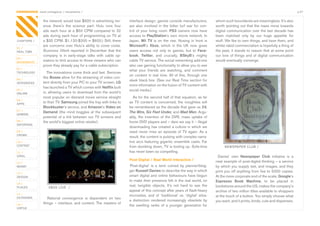 CONTAGIOUS most contagious / movements /                                                                                                                                                        p.07


                the	network	would	lose	$920	in	advertising	rev-           interface	design,	games	console	manufacturers,	                whom	such	boundaries	are	meaningless.	It’s	also	
                enue	 (here’s	 the	 science	 part:	 Hulu	 runs	 four	     are	 also	 involved	 in	 the	 bitter	 turf	 war	 for	 con-     worth	pointing	out	that	the	mass	move	towards	
                ads	each	hour	at	a	$50	CPM	compared	to	32	                trol	 of	 your	 living	 room.	 PS3	 owners	 now	 have	         digital	communication	over	the	last	decade	has	
                ads	during	each	hour	of	programming	on	TV	at	             access	to	PlayStation’s	own	movie	network.	In	                 been	 matched	 only	 by	 our	 huge	 appetite	 for	
CHAPTERS /      a	$35	CPM.	$1,120-$200	=	$920.)	Still,	there	             Japan,	 Wii TV	 is	 on	 the	 rise.	 Nosing	 in	 front	 is	     stuff.	We	like	to	own	things,	and	have	them,	and	
                are	concerns	over	Hulu’s	ability	to	cover	costs.	         Microsoft’s	 Xbox,	 which	 in	 the	 UK	 now	 gives	            whilst	rabid	commercialism	is	hopefully	a	thing	of	
01 /
REAL TIME       Business Week	reported	in	December	that	the	              users	 access	 not	 only	 to	 games,	 but	 to	 Face-           the	past,	it	stands	to	reason	that	at	some	point	
                company	 is	 in	 early-stage	 talks	 with	 cable	 op-     book,	 Twitter,	 and	 crucially,	 BSkyB’s	 mighty	             our	love	of	things	and	of	digital	communication	
02 /
MOVEMENTS       erators	to	limit	access	to	those	viewers	who	can	         cable	TV	service.	The	social	networking	add-ons	               would	eventually	converge.	
                prove	they	already	pay	for	a	cable	subscription.	         also	use	gaming	functionality	to	allow	you	to	see	
03 /
                                                                          what	 your	 friends	 are	 watching,	 and	 comment	
TECHNOLOGY        	The	innovations	come	thick	and	fast.	Services	
                                                                          on	 content	 in	 real	 time.	 All	 of	 this,	 through	 one	
                like	Boxee	allow	for	the	streaming	of	video	con-
04 /                                                                      sleek	black	box.	(See	our	Real	Time	section	for	
INTEGRATED      tent	directly	from	your	PC	to	your	TV	screen.	LG
                                                                          more	information	on	the	fusion	of	TV	content	with	
                has	launched	a	TV	which	comes	with	Netflix	built	
05 /                                                                      social	media.)
ONLINE          in,	allowing	users	to	download	from	the	world’s	
                most	popular	on	demand	movie	service	straight	              	As	for	the	second	half	of	that	equation,	as	far	
06 /
APPS
                to	their	TV.	Samsung	joined	the	fray	with	links	to	       as	 TV	 content	 is	 concerned,	 the	 noughties	 will	
                Blockbuster’s	service,	and	Amazon’s	Video on              be	remembered	as	the	decade	that	gave	us 24,
07 /
                Demand	 (the	 mind	 boggles	 at	 the	 subsequent	         The Wire, Six Feet Under, and Mad Men.	Argu-
GAMING
                potential	of	a	link	between	our	 TV	screens	 and	         ably,	 the	 invention	 of	 the	 DVR,	 mass	 uptake	 of	
08 /            the	world’s	biggest	online	retailer).                     home	DVD	players	and	–	dare	we	say	it	–	illegal	
ENTERTAIN
                                                                          downloading	has	created	a	culture	in	which	we	
09 /                                                                      need	 never	 miss	 an	 episode	 of	 TV	 again.	 As	 a	
CROWD
                                                                          result,	the	content	is	pulsing	with	complex	narra-
10 /                                                                      tive	arcs	featuring	gigantic	ensemble	casts.	Far	
CONTENT                                                                   from	dumbing	down,	TV	is	tooling	up.	Sofa-time	                     NEWSPAPER CLUB /
 	
11 /                                                                      has	never	been	so	compelling.		
VIRAL                                                                                                                                     Davies’	 own	 Newspaper Club initiative	 is	 a	
                                                                          Post-Digital / Real World Interactive /                        neat	example	of	post-digital	thinking	–	a	service	
12 /
MONEY                                                                     ‘Post-digital’	 is	 a	 term	 coined	 by	 planner/blog-         by	which	you	supply	text,	and	images,	and	they	
                                                                          ger	Russell Davies	to	describe	the	way	in	which	               print	you	off	anything	from	five	to	5000	copies.	
13 /
DESIGN                                                                    smart	digital	and	online	behaviours	have	begun	                At	the	more	corporate	end	of	the	scale,	Google’s	
                                                                          to	make	their	presence	felt	in	the	real	world,	on	             Espresso Book Machine,	 to	 be	 placed	 in	
14 /
PLACES             XBOX LIVE /
                                                                          real,	 tangible	 objects.	 It’s	 not	 hard	 to	 see	 the	      bookstores	around	the	US,	makes	the	company’s	
                                                                          appeal	of	this	concept	after	years	of	flash-heavy	             archive	of	two	million	titles	available	to	shoppers	
15 /
                                                                          microsites,	 and	 of	 ‘traditional’	 vs.	 ‘digital’	 silos:	   at	the	touch	of	a	button.	You	simply	choose	what	
OUTDOORS          	 Rational	 convergence	 is	 dependent	 on	 two	
                                                                          a	 distinction	 rendered	 increasingly	 obsolete	 by	          you	want,	and	it	prints,	binds,	cuts	and	dispenses.	
                things	 –	 interface,	 and	 content.	 The	 masters	 of	
16 /                                                                      the	 swelling	 ranks	 of	 a	 younger	 generation	 for	
VIRTUE
 