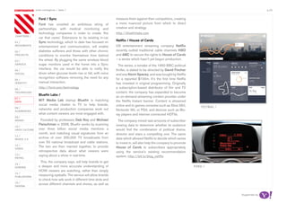 most contagious / data /                                                                                                                       p.20

               	         	        	
                   Ford / Sync                                           measure them against their competitors, creating
                   Ford has unveiled an ambitious string of              a more nuanced picture from which to direct
                   partnerships with medical monitoring and              creative and strategy.
                   technology companies in order to create ‘the          http://bluefinlabs.com
chapters	/
                   car that cares’. Extensions to its existing in-car
01 /               Sync technology, which to date has focused on         Netflix / House of Cards
movemenTs          entertainment and communication, will enable          US entertainment streaming company Netflix
02 /               diabetes sufferers and those with other chronic       recently outbid traditional cable channels HBO
proJeCTs           conditions to monitor themselves from behind          and AMC to secure the rights to House of Cards
03 /               the wheel. By plugging the same wireless blood        – a series which hasn’t yet begun production.
serviCe            sugar monitors used in the home into a Sync             The series, a remake of the 1990 BBC political
04 /
                   interface, the car would be able to notify the        thriller, is slated to be directed by David Fincher
soCiaL             driver when glucose levels rise or fall, with voice   and star Kevin Spacey, and was bought by Netflix
                   recognition software removing the need for any        for a reported $100m. It’s the first time Netflix
05 /
idenTiTy           manual interaction.                                   has invested in original programming. Originally
06 /
                   http://ford.com/technology                            a subscription-based distributor of film and TV
TeChnoLogy                                                               content, the company has expanded to become
                   Bluefin Labs /
                                                                         an on-demand streaming content provider under
07 /
daTa
                   MIT Media Lab startup Bluefin is matching             the Netflix Instant banner. Content is streamed
                   social media chatter to TV to help brands,            online and to games consoles such as Xbox 360,
08 /                                                                                                                               TiCTraC /
                   networks and production companies work out            Nintendo Wii, or PS3, and devices such as Blu-
augmenTed
                   what content viewers are most engaged with.           ray players and internet connected HDTVs.
09 /
money               Founded by professors Deb Roy and Michael              The company mined vast amounts of subscriber
                   Fleischman in 2008, Bluefin works by scanning         viewing data to determine whether its audience
10 /
haCk CuLTure       over three billion social media mentions a            would find the combination of political drama,
                   month, and matching visual signatures from an         director and stars a compelling one. The same
11 /
musiC 2.0
                   archive of over 200,000 TV broadcasts from            data which allowed Netflix to decide which series
                   over 50 national broadcast and cable stations.        to invest in, will also help the company to promote
12 /
                   The two are then married together, to provide         House of Cards to subscribers appropriately
video
                   retrospective data about what viewers were            using the service’s existing recommendation
13 /               saying about a show in real-time.                     system. http://bit.ly/blog_netflix
reTaiL
                     This, the company says, will help brands to get
14 /
gaming             a deeper and more accurate understanding of                                                                 Ford /
                   HOW viewers are watching, rather than simply
15 /
pubLishing
                   measuring eyeballs. The service will allow brands
                   to check how ads work in different time slots and
16 /
                   across different channels and shows, as well as
design


                                                                                                                                               Supported by
 