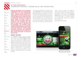 most contagious / augmented /                                                                                                                                   p.21

               	         	       	
                   08 / mosT ConTagious /
                   augmenTed ConTenT / adding vaLue, noT disTraCTion

chapters	/         Emerging technologies and non-traditional            Giving viewers something to do with these itchy     There is even a complete set of badges to
01 /               media platforms may not be directly stealing       fingers, Star Player is a free to download mobile   collect by answering certain tricky questions,
movemenTs          eyeballs from TV as many predicted they            gaming application (also available online and on    along with mini trophies such as ‘Free Kick hero’,
02 /               would – Thinkbox research reveals that TV          Facebook) that allows football fans to interact     ‘Goal Master’ and ‘Corner King’. Facebook
proJeCTs           viewing figures in the UK have risen every         in real time with Champions League games. By        Connect allows users to show these off directly
03 /
                   year since 2006. However, what they are doing      syncing automatically with the televised game,      via their profile walls – in doing so attracting
serviCe            is fundamentally changing how audiences            the app challenges users to predict goals, bet      more potential Star Players to the platform.
                   behave. People now expect content on               on the outcome of set plays and even take           See Contagious 27
04 /
soCiaL             demand. They want to be able to share their        part in mini pop quizzes – amassing points in       www.facebook.com/heineken
                   experiences. And increasingly, they want           competition with friends and fellow Star Players.
05 /
idenTiTy           access to added layers of interactivity that
                   take advantage of the smartphone, tablet
06 /
TeChnoLogy
                   or laptop resting on the arm of the sofa. For
                   brands, new opportunities exist not in creating
07 /               content from scratch, but in spotting existing
daTa
                   consumption behaviours and augmenting
08 /               them with added value. Put simply, this is
augmenTed
                   about content being better for having the
09 /               brand involved.
money
                   Heineken / Star Player
10 /
haCk CuLTure       With Heineken looking to make its headline
11 /
                   sponsorship of the UEFA Champions League
musiC 2.0          work a little harder, agency AKQA did some
                   research into exactly how we watch football on
12 /
video              TV. Two key findings were unearthed; one, from
                   UEFA, confirmed that the vast majority (72%)
13 /
reTaiL             of viewers watch the UEFA Champions League
                   alone at home; and a second piece of third-party
14 /
gaming
                   research confirmed that most of these viewers
                   (80%) are dual-screening – using laptops or
15 /               phones to access social networks or other
pubLishing
                   platforms to share their experience of watching
16 /               the game.
design


                                                                                                                                                            Supported by
 