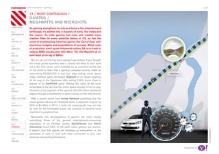 most contagious / gaming /                                                                 p.40

               	         	        	
                   14 / mosT ConTagious /
                   gaming /
                   megawaTTs and miCrohiTs
chapters /         As gaming strengthens its role as a force in the entertainment
01 /               landscape, it’s settled into a duopoly of sorts: the indies and
movemenTs          the majors. As indie gaming has risen and created many
02 /               creative titles for every potential device or OS, so has the
proJeCTs           world of blockbusting franchise games like Call of Duty, with
03 /
                   enormous budgets and expectations of success. While costs
serviCe            of production aren’t quite Hollywood-calibre, EA is on track to
                   release MMO blockbuster Star Wars: The Old Republic at an
04 /
soCiaL             estimated price tag of $80m.
05 /                 But it’s not just the big boys making huge dollars. If you thought
idenTiTy           the virtual goods business was a curious fad likely to burn itself
06 /               out in the near future, you’ll probably be as surprised as the rest
TeChnoLogy         of the world to learn that a gaming company recently made an
07 /
                   astonishing €2,000,000 in just four days selling virtual space
daTa               ships. German game developer Bigpoint is no doubt laughing
                   all the way to the Sparkasse after selling 2,000 drone ships to
08 /
augmenTed          players of its DarkOrbit game. Making the sales all the more
                   remarkable is the fact that the online space shooter is free to play.
09 /
money              However, a tiny segment of the game’s total 65 million registered
                   players thought it worthwhile to spend money on the little drones.
10 /
haCk CuLTure         With a recent report from Inside Network predicting that the
11 /
                   virtual goods industry on Facebook alone is expected to grow by
musiC 2.0          32% to $1.65bn in 2012, it looks like virtual goods may not only
                   be here for the forseeable future, but continue to become more
12 /
video              important in people’s lives.
13 /                 Meanwhile, the demographics of gamers are more closely
reTaiL             resembling those of the general entertainment-consuming
14 /               population. In an October survey, GameHouse and Harris
gaming             Interactive found 55% of US adult online gamers are women.




                                                                                                                 voLkswagen /
15 /
                   It doesn’t hurt that games are bubbling up everywhere, in the
pubLishing         backseats of cars, or built with stats connected to your own
                   personal real world performance.
16 /
design


                                                                                           supported by
 