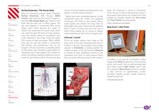 most contagious / publishing /                                                                                                                                      p.45

               	         	        	
                   Dorling Kindersley / The Human Body                  into the trend for healthcare professionals to use    shed’. The financing is similar to Kickstarter,
                   Stuck for Christmas present ideas? Publisher         tablets in real-life medical situations.              which has yet to launch internationally, where if
                   Dorling Kindersley (DK) through AKQA                                                                       the project’s goal amount isn’t raised none of the
                                                                          Tablets have been remarkably popular in other
                   London might have just the thing. In August, it                                                            backers are charged. Authors like Terry Jones
                                                                        unexpected areas too: hotels are equipping
chapters	/
                   launched The Human Body app, based on the                                                                  and Tibor Fischer are participating.
                                                                        concierges with iPads to give guests advice,
01 /               book that has sold over a million copies. The        estate agents and retailers are using them as         http://unbound.co.uk/books
movemenTs          app was adapted to incorporate DK’s strong           lightweight sales tools, restaurants are adopting     Berg Cloud / Little Printer
02 /               design ethos while allowing the reader to            them in place of menus and wine lists and, in
proJeCTs           explore and understand the human body. Users         South Korea, tablets are on course to replace
03 /               can swipe through 3D layers of body systems,         school textbooks by 2015. See Contagious 28
serviCe            zoom into details, switch on annotations, spin
                   a 3D rendering of the human body and watch           Unbound / Launch
04 /
soCiaL             CGI movies of body processes. With a £9.99           Of all the strides authors have made on the
                   price tag, the app was written in conjunction        web, some of the most interesting have been in
05 /
idenTiTy           with doctors and practitioners, and can be           funding. In the US, many authors have brought
                   bought on iTunes. It provides a compelling blend     projects to Kickstarter, a funding platform for
06 /
TeChnoLogy         of information, with impressive opportunities for    creative projects. In the UK, however, Unbound
                   interaction and a wide appeal, from mothers to       is seeking to allow established authors to get
07 /
                   medics. As well as creating an additional revenue    information from fans on what projects they’d
daTa
                   stream for pre-existing content, the app also taps   back, as well as offering access to their ‘author’s
08 /                                                                                                                          In another on its long list of triumphs, London
augmenTed                                                                                                                     design studio Berg has taken the common receipt
09 /                                                                                                                          printer and turned it into an anthropomorphised
money                                                                                                                         feed butler named Little Printer, which uses
10 /                                                                                                                          the company’s Berg Cloud services to compile
haCk CuLTure                                                                                                                  a daily print-out of appointments, to-dos,
11 /
                                                                                                                              reminders, Sudoku puzzles, friends’ check-ins,
musiC 2.0                                                                                                                     headlines and more.
12 /                                                                                                                          www.bergcloud.com
video

13 /
reTaiL

14 /
gaming

15 /
pubLishing

16 /
design


                                                                                                                                                                Supported by
 