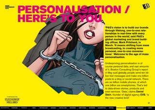 Personalisation /
                  Here’s to YOU
                                                                                                                  ‘P&G’s vision is to build our brands
                                                                                                                  through lifelong, one-to-one rela-
                                                                                                                  tionships in real-time with every
                                                                                                                  person in the world,’ said P&G’s
                                                                                                                  global marketing and brand build-
                                                                                                                  ing officer, Mark Pritchard, in
                                                                                                                  March. ‘It means shifting from mass
                                                                                                                  broadcasting, to creating more
                                                                                                                  personal, one-to-one conversa-
                                                                                                                  tions.’ Welcome to the age of mass
                                                                                                                  personalisation.

                                                                                                                  Underpinning personalisation is of
                                                                                                                  course personal data, and vast amounts
                                                                                                                  of it. Boston Consulting Group’s report
                                                                                                                  in May said globally people send ten bil-
                                                                                                                  lion text messages and make one billion
                                                                                                                  posts to a blog or social network. There
                                                                                                                  are six billion mobile phones, of which
                                                                                                                  one billion are smartphones. That’s led
                                                                                                                  to data-driven stories, products and
                                                                                                                  even services. ‘Data,’ claims Daniel
                                                                                                                  Stein, founder of digital agency EVB, ‘is
                                                                                                                  the new creative brief.’
                                                                                                                                                                   47

MOVEMENTs   purpose   service   data   Technology   design   social biz   sharing   amplified   screens   augmented   retail   personalise new loyalty   payment   SBPF
 