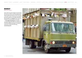 MOVEMENTS | purpose | augmented media | stories | context / targeting | service design | technology | ad break | retail | crowdsourcing | connected experiences | design | behaviour change | sbpf

Banksy
Better Out Than In
From videos of cartoon elephant Dumbo being
shot down by Jihadis, to selling original paintings for bargain prices from a Central Park stall,
to driving a truck of baa-ing, moo-ing and
grunting stuffed toys through Manhattan,
British graffiti artist Banksy’s New York City
residency captured headlines in October.
Titled Better Out Than In (Contagious 37),
daily pieces appeared in the city, unannounced,
to both the delight and disgust of residents. A
masterclass in guerrilla marketing.
www.banksyny.com

76 | most contagious 2013

	

 