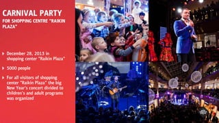 December 28, 2013 in
shopping center "Raikin Plaza"
5000 people
For all visitors of shopping
center "Raikin Plaza" the big
New Year's concert divided to
children's and adult programs
was organized
CARNIVAL PARTY
FOR SHOPPING CENTRE "RAIKIN
PLAZA”
 