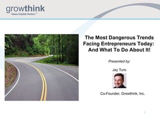 The Most Dangerous Trends Facing Entrepreneurs Today:  And What To Do About It! Presented by: Jay Turo Co-Founder, Growthink, Inc. 