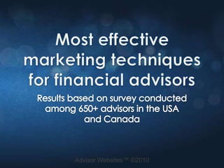 Most effective marketing techniques for financial advisors Results based on survey conducted among 650+ advisors in the USA and Canada Advisor Websites™ ©2010 