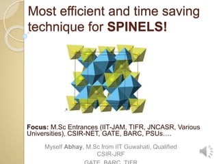 Most efficient and time saving
technique for SPINELS!
Focus: M.Sc Entrances (IIT-JAM, TIFR, JNCASR, Various
Universities), CSIR-NET, GATE, BARC, PSUs….
Myself Abhay, M.Sc from IIT Guwahati, Qualified
CSIR-JRF