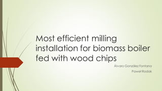 Most efficient milling
installation for biomass boiler
fed with wood chips
Álvaro González Fontana
Paweł Rodak
 