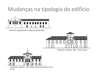 Mudanças na tipologia do edifício


Fachada R. Jorge Miranda- entrada principal até 1801




                                                                   Fachada Av. Tiradentes- 1802 – Acesso Lateral




Fachada Av. Tiradentes - 1835- 1868 – Elementos barrocos e torre
de sino
 