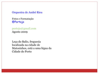 Orquestra de André Rieu Fotos e Formatação @Portojo [email_address] Agosto 2009 Leça do Balio, freguesia  localizada na cidade de  Matosinhos, está a uma légua da Cidade do Porto  