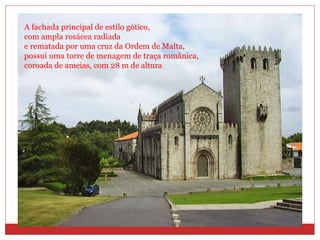 A fachada principal de estilo gótico,  com ampla rosácea radiada e rematada por uma cruz da Ordem de Malta,  possui uma torre de menagem de traça românica,  coroada de ameias, com 28 m de altura 