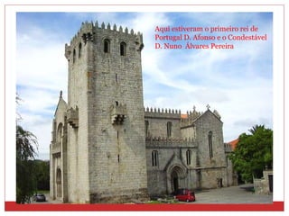 Aqui estiveram o primeiro rei de Portugal D. Afonso e o Condestável D. Nuno  Álvares Pereira 