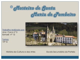 * Mosteiro de Santa Maria de PombeiroTrabalho realizado por:Ana Caco nº 5Esmael nº 13Turma:10º GHistória da Cultura e das ArtesEscola Secundária da Portela