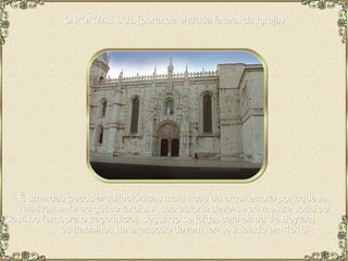 O PORTAL SUL (porta de entrada lateral da igreja) É uma das peças arquitectónicas mais ricas da arquitectura portuguesa, relativamente ao gótico tardio. A sua autoria deve-se ao mestre João de Castilho (embora o traço inicial, segundo se julga, seja ainda de Boytac)  os trabalhos de execução devem ter-se iniciado em 1516. 