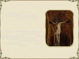 É no Coro Alto que se  guardam duas das peças mais  valiosas do mosteiro: O Cristo da Cruz oferecido pelo infante  D. Luís, da autoria do entalhador flamengo  Filipe de Brias ou Phelippe de Vries (1551),  de um expressionismo impressionante,  quase barroco. 