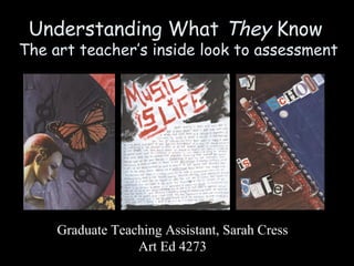 Understanding What They Know
The art teacher’s inside look to assessment




     Graduate Teaching Assistant, Sarah Cress
                  Art Ed 4273
 